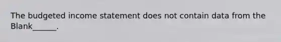 The budgeted income statement does not contain data from the Blank______.