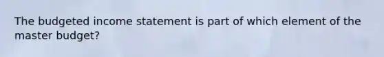 The budgeted income statement is part of which element of the master​ budget?