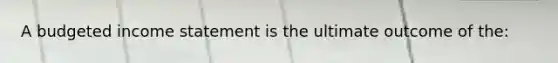 A budgeted <a href='https://www.questionai.com/knowledge/kCPMsnOwdm-income-statement' class='anchor-knowledge'>income statement</a> is the ultimate outcome of the: