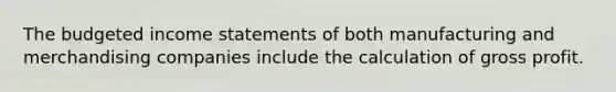 The budgeted income statements of both manufacturing and merchandising companies include the calculation of gross profit.