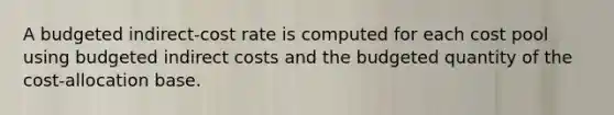 A budgeted indirect-cost rate is computed for each cost pool using budgeted indirect costs and the budgeted quantity of the cost-allocation base.