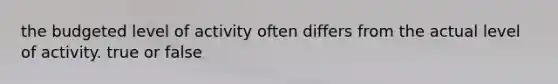 the budgeted level of activity often differs from the actual level of activity. true or false