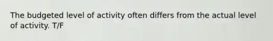 The budgeted level of activity often differs from the actual level of activity. T/F