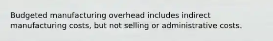 Budgeted manufacturing overhead includes indirect manufacturing costs, but not selling or administrative costs.