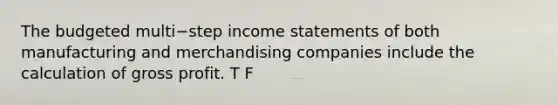 The budgeted multi−step income statements of both manufacturing and merchandising companies include the calculation of gross profit. T F