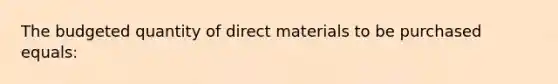 The budgeted quantity of direct materials to be purchased equals: