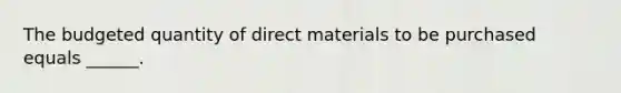 The budgeted quantity of direct materials to be purchased equals ______.