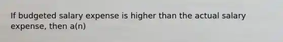 If budgeted salary expense is higher than the actual salary​ expense, then​ a(n)