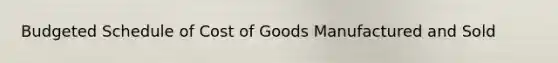 Budgeted Schedule of Cost of Goods Manufactured and Sold