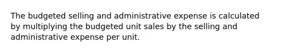 The budgeted selling and administrative expense is calculated by multiplying the budgeted unit sales by the selling and administrative expense per unit.