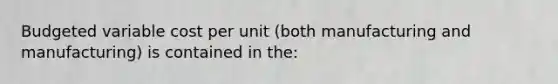 Budgeted variable cost per unit (both manufacturing and manufacturing) is contained in the: