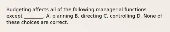 Budgeting affects all of the following managerial functions except ________. A. planning B. directing C. controlling D. None of these choices are correct.