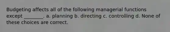 Budgeting affects all of the following managerial functions except ________. a. planning b. directing c. controlling d. None of these choices are correct.