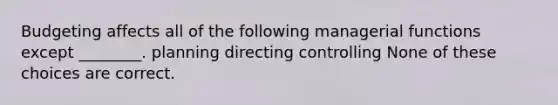 Budgeting affects all of the following managerial functions except ________. planning directing controlling None of these choices are correct.