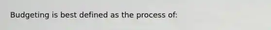 Budgeting is best defined as the process of: