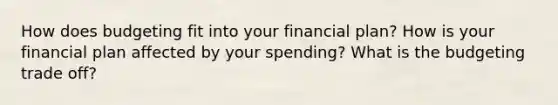 How does budgeting fit into your financial plan? How is your financial plan affected by your spending? What is the budgeting trade off?