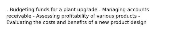 - Budgeting funds for a plant upgrade - Managing accounts receivable - Assessing profitability of various products - Evaluating the costs and benefits of a new product design