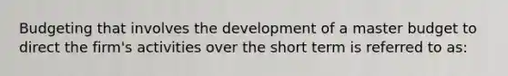 Budgeting that involves the development of a master budget to direct the firm's activities over the short term is referred to as: