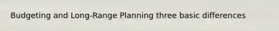 Budgeting and Long-Range Planning three basic differences