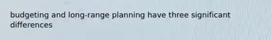 budgeting and long-range planning have three significant differences