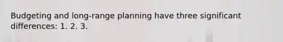 Budgeting and long-range planning have three significant differences: 1. 2. 3.
