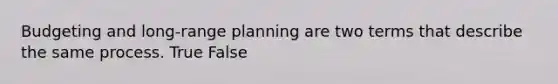 Budgeting and long-range planning are two terms that describe the same process. True False