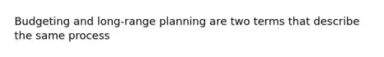 Budgeting and long-range planning are two terms that describe the same process