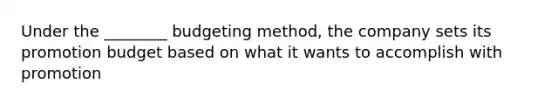 Under the ________ budgeting method, the company sets its promotion budget based on what it wants to accomplish with promotion