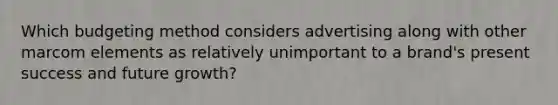 Which budgeting method considers advertising along with other marcom elements as relatively unimportant to a brand's present success and future growth?