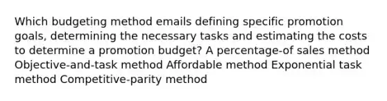 Which budgeting method emails defining specific promotion goals, determining the necessary tasks and estimating the costs to determine a promotion budget? A percentage-of sales method Objective-and-task method Affordable method Exponential task method Competitive-parity method