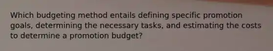 Which budgeting method entails defining specific promotion goals, determining the necessary tasks, and estimating the costs to determine a promotion budget?