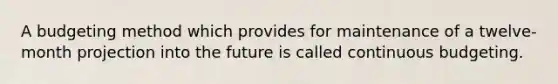 A budgeting method which provides for maintenance of a twelve-month projection into the future is called continuous budgeting.