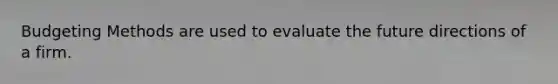 Budgeting Methods are used to evaluate the future directions of a firm.