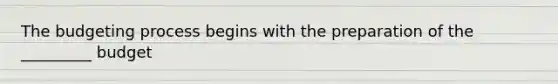The budgeting process begins with the preparation of the _________ budget