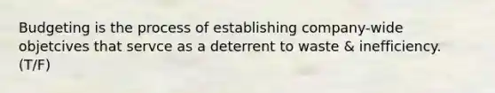 Budgeting is the process of establishing company-wide objetcives that servce as a deterrent to waste & inefficiency. (T/F)