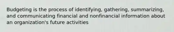 Budgeting is the process of identifying, gathering, summarizing, and communicating financial and nonfinancial information about an organization's future activities