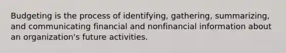 Budgeting is the process of identifying, gathering, summarizing, and communicating financial and nonfinancial information about an organization's future activities.