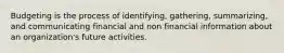 Budgeting is the process of identifying, gathering, summarizing, and communicating financial and non financial information about an organization's future activities.