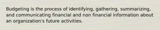 Budgeting is the process of identifying, gathering, summarizing, and communicating financial and non financial information about an organization's future activities.