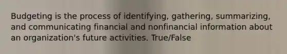 Budgeting is the process of identifying, gathering, summarizing, and communicating financial and nonfinancial information about an organization's future activities. True/False