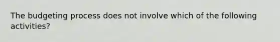 The budgeting process does not involve which of the following activities?