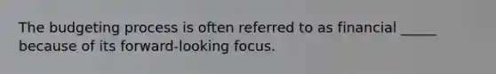 The budgeting process is often referred to as financial _____ because of its forward-looking focus.