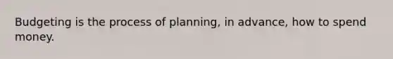 Budgeting is the process of planning, in advance, how to spend money.