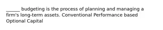 ______ budgeting is the process of planning and managing a firm's long-term assets. Conventional Performance based Optional Capital