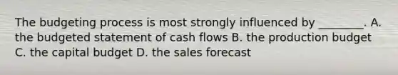 The budgeting process is most strongly influenced by​ ________. A. the budgeted statement of cash flows B. the production budget C. the capital budget D. the sales forecast