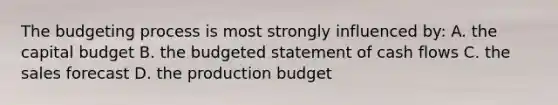 The budgeting process is most strongly influenced by: A. the capital budget B. the budgeted statement of cash flows C. the sales forecast D. the production budget