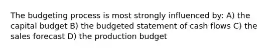 The budgeting process is most strongly influenced by: A) the capital budget B) the budgeted statement of cash flows C) the sales forecast D) the production budget