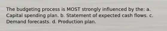 The budgeting process is MOST strongly influenced by the: a. Capital spending plan. b. Statement of expected cash flows. c. Demand forecasts. d. Production plan.