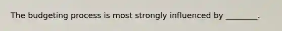The budgeting process is most strongly influenced by ________.