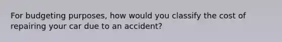 For budgeting purposes, how would you classify the cost of repairing your car due to an accident?